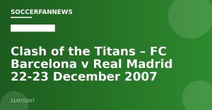 Clash of the Titans – FC Barcelona v Real Madrid 22-23 December 2007